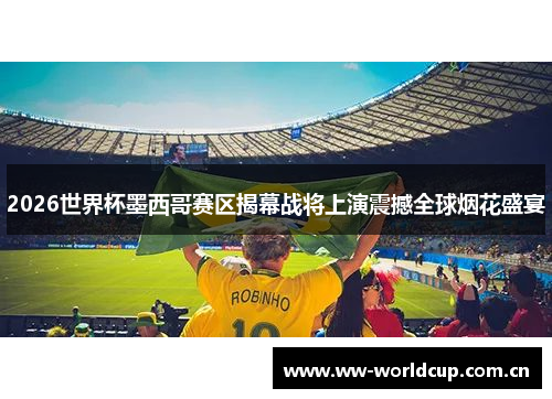 2026世界杯墨西哥赛区揭幕战将上演震撼全球烟花盛宴 2026世界杯墨西哥赛区揭幕战将上演震撼全球烟花盛宴