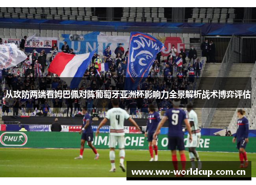 从攻防两端看姆巴佩对阵葡萄牙亚洲杯影响力全景解析战术博弈评估 从攻防两端看姆巴佩对阵葡萄牙亚洲杯影响力全景解析战术博弈评估