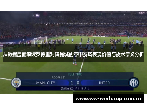 从数据层面解读罗德里对阵曼城的意甲赛场表现价值与战术意义分析 从数据层面解读罗德里对阵曼城的意甲赛场表现价值与战术意义分析