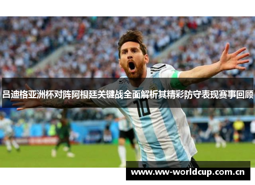 吕迪格亚洲杯对阵阿根廷关键战全面解析其精彩防守表现赛事回顾